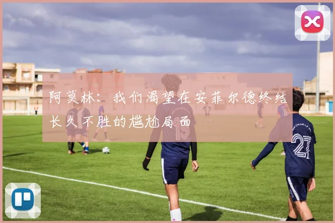 阿莫林：我们渴望在安菲尔德终结长久不胜的尴尬局面
