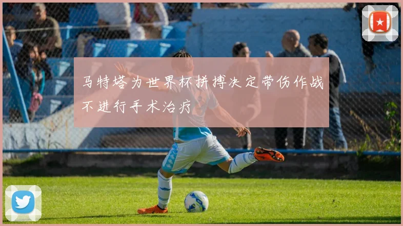 马特塔为世界杯拼搏决定带伤作战不进行手术治疗