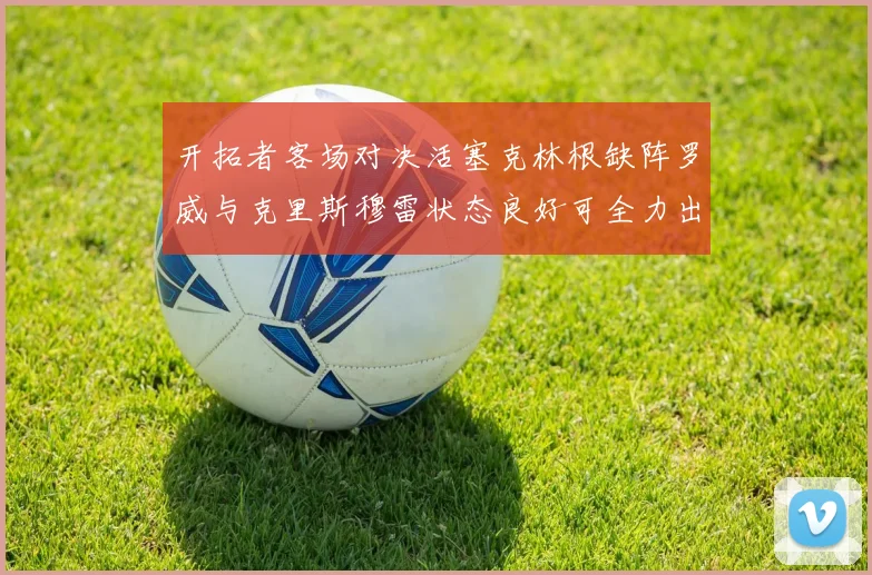 开拓者客场对决活塞克林根缺阵罗威与克里斯穆雷状态良好可全力出战