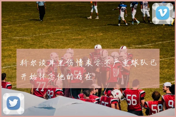 科尔谈库里伤情表示不严重球队已开始怀念他的存在
