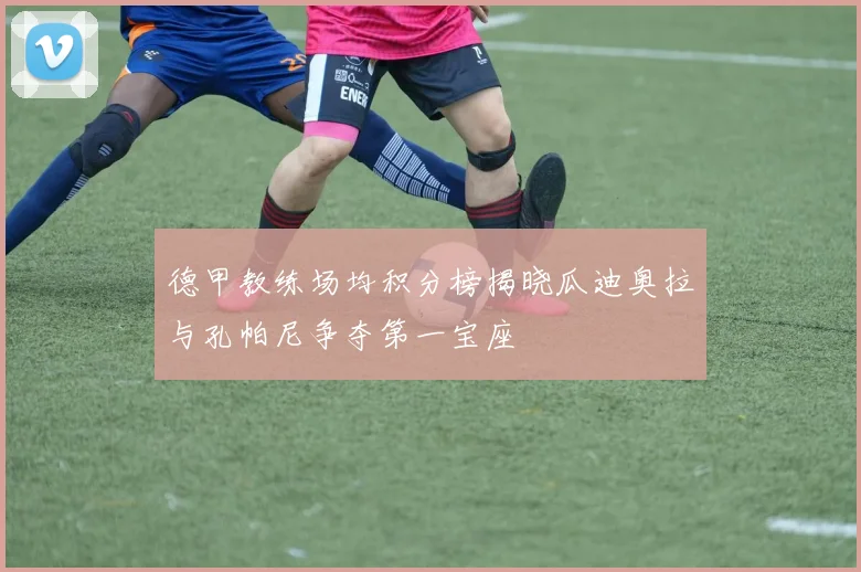 德甲教练场均积分榜揭晓瓜迪奥拉与孔帕尼争夺第一宝座