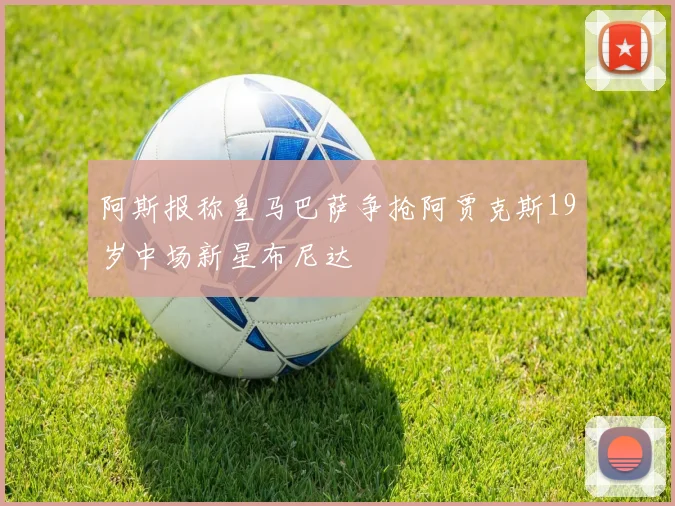 阿斯报称皇马巴萨争抢阿贾克斯19岁中场新星布尼达