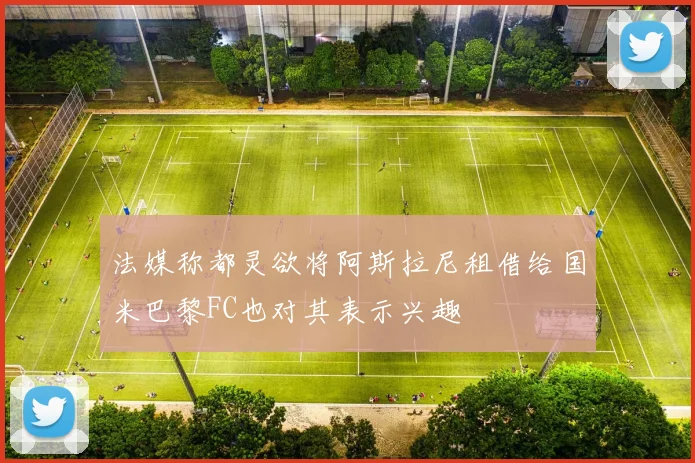 法媒称都灵欲将阿斯拉尼租借给国米巴黎FC也对其表示兴趣