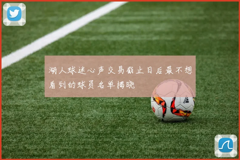 湖人球迷心声交易截止日后最不想看到的球员名单揭晓