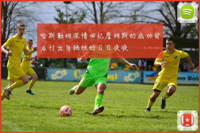 哈斯勒姆深情回忆詹姆斯的成功背后付出与牺牲的日日夜夜