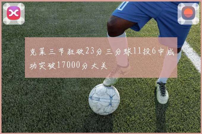 克莱三节狂砍23分三分球11投6中成功突破17000分大关