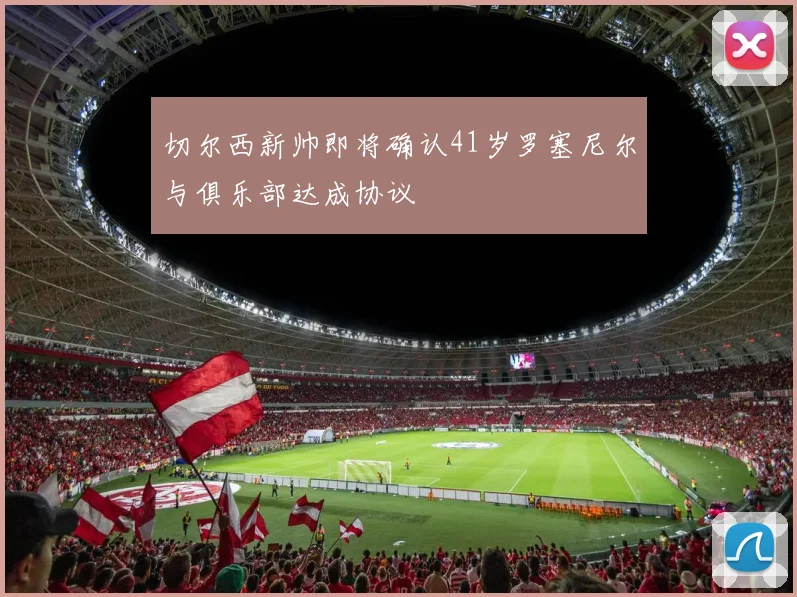 切尔西新帅即将确认41岁罗塞尼尔与俱乐部达成协议