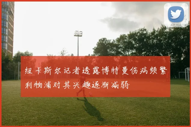 纽卡斯尔记者透露博特曼伤病频繁利物浦对其兴趣逐渐减弱