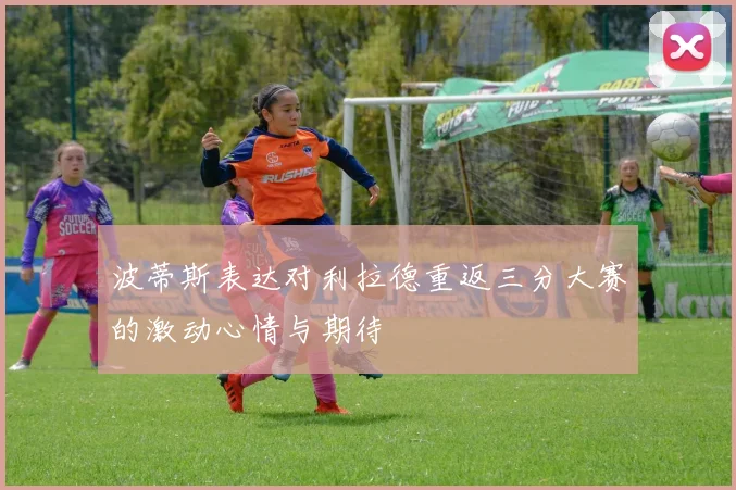 波蒂斯表达对利拉德重返三分大赛的激动心情与期待