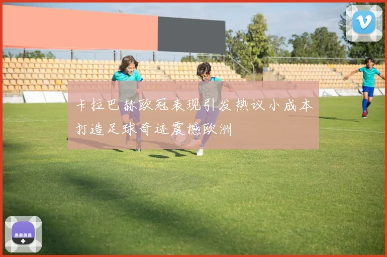 卡拉巴赫欧冠表现引发热议小成本打造足球奇迹震撼欧洲