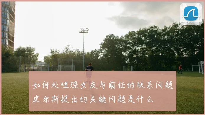 如何处理现女友与前任的联系问题皮尔斯提出的关键问题是什么