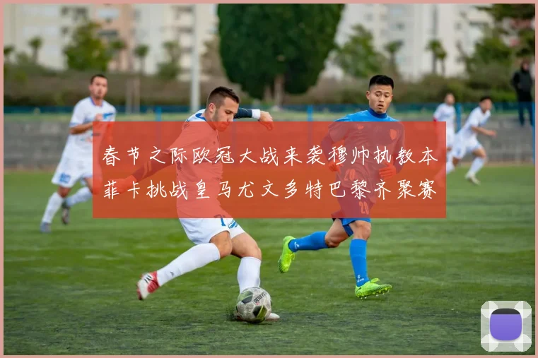春节之际欧冠大战来袭穆帅执教本菲卡挑战皇马尤文多特巴黎齐聚赛场