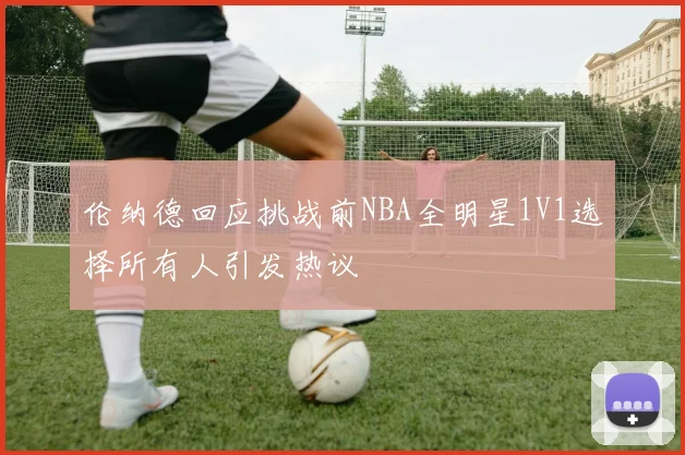 伦纳德回应挑战前NBA全明星1V1选择所有人引发热议