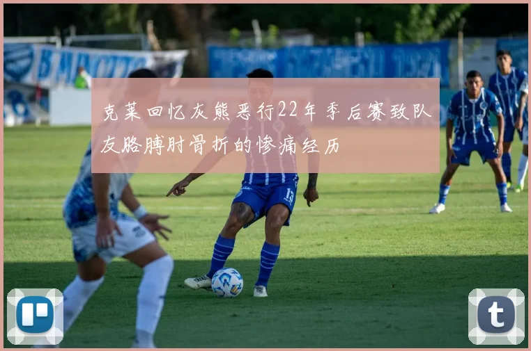 克莱回忆灰熊恶行22年季后赛致队友胳膊肘骨折的惨痛经历