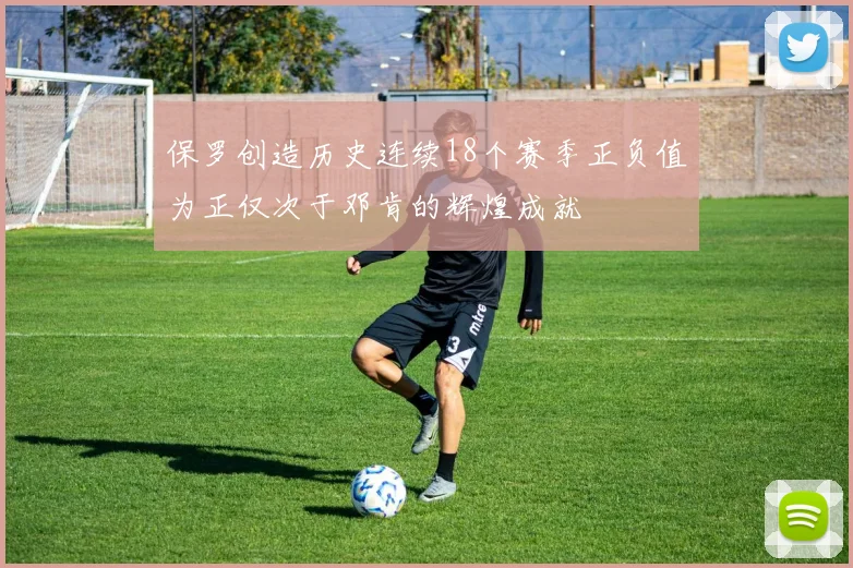 保罗创造历史连续18个赛季正负值为正仅次于邓肯的辉煌成就