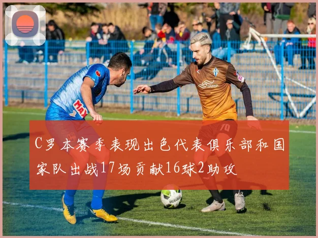 C罗本赛季表现出色代表俱乐部和国家队出战17场贡献16球2助攻