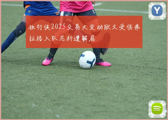 独行侠2025交易大变动欧文受伤弗拉格入队尼科遭解雇