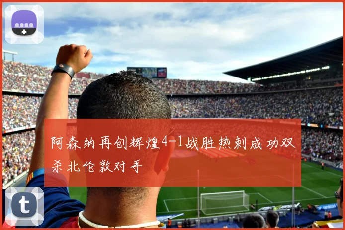 阿森纳再创辉煌4-1战胜热刺成功双杀北伦敦对手