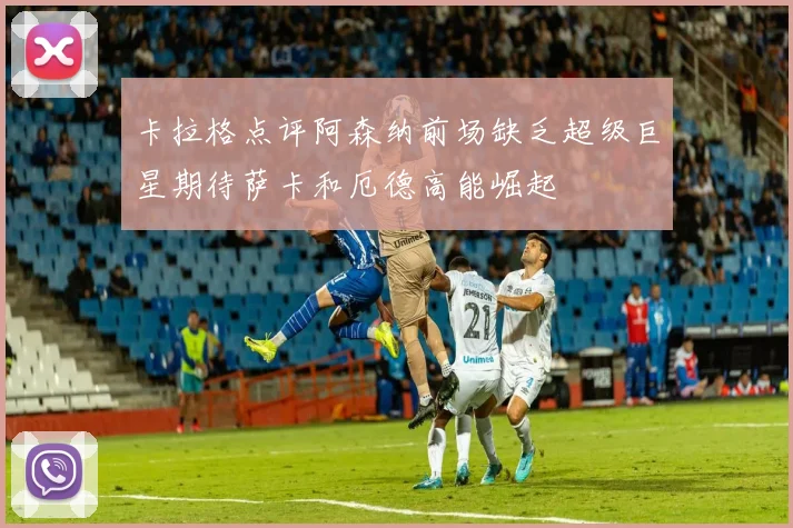 卡拉格点评阿森纳前场缺乏超级巨星期待萨卡和厄德高能崛起