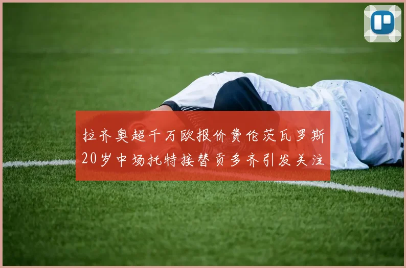 拉齐奥超千万欧报价费伦茨瓦罗斯20岁中场托特接替贡多齐引发关注
