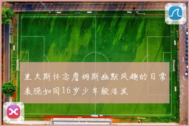 里夫斯怀念詹姆斯幽默风趣的日常表现如同16岁少年般活泼