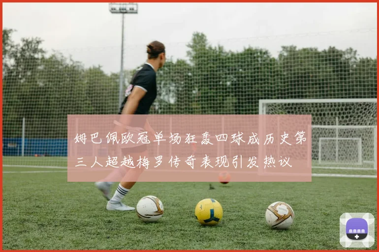 姆巴佩欧冠单场狂轰四球成历史第三人超越梅罗传奇表现引发热议