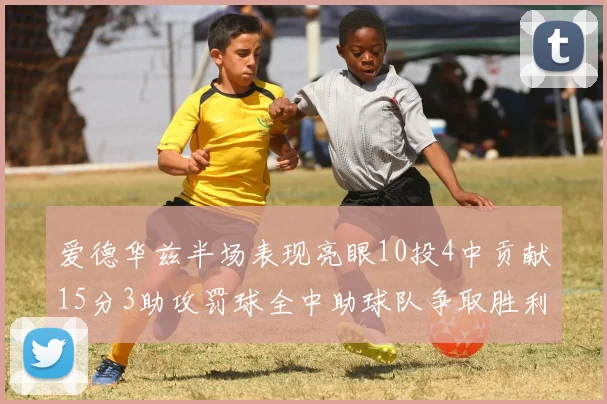 爱德华兹半场表现亮眼10投4中贡献15分3助攻罚球全中助球队争取胜利