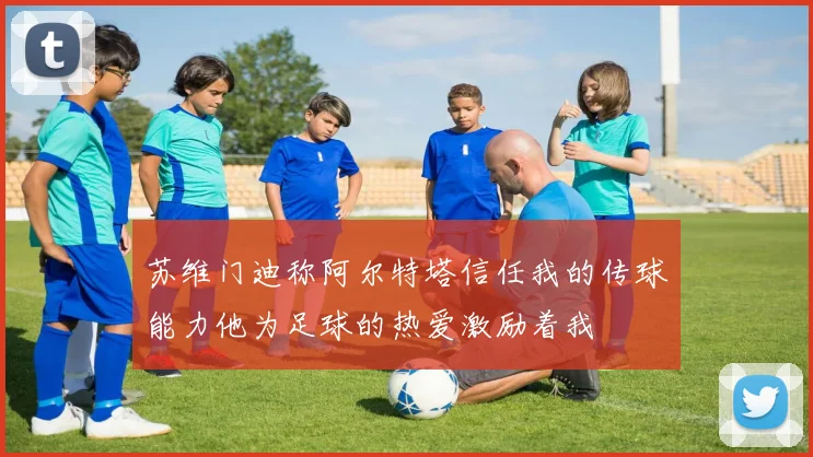 苏维门迪称阿尔特塔信任我的传球能力他为足球的热爱激励着我