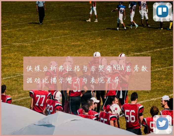 侠媒分析弗拉格与东契奇NBA首秀数据对比揭示潜力与表现差异