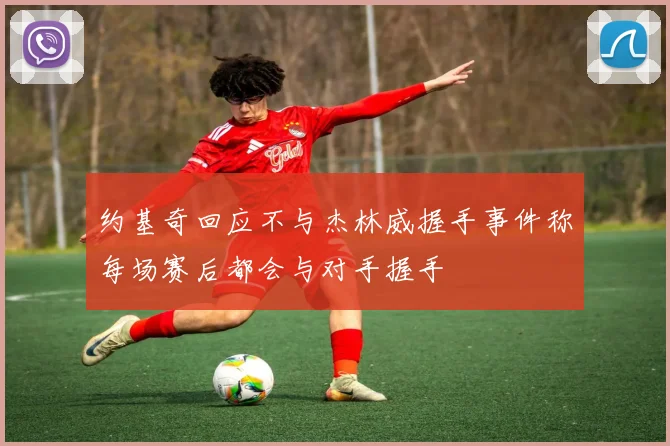 约基奇回应不与杰林威握手事件称每场赛后都会与对手握手