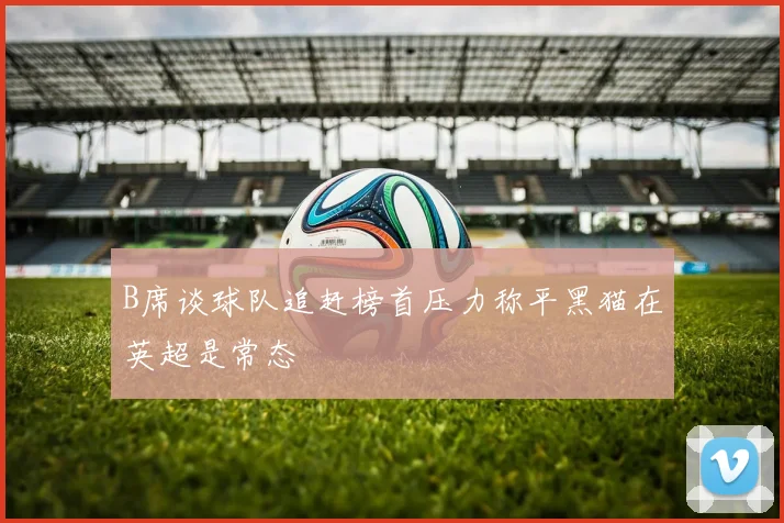 B席谈球队追赶榜首压力称平黑猫在英超是常态