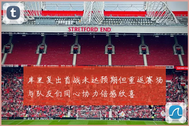 库里复出首战未达预期但重返赛场与队友们同心协力倍感欣喜
