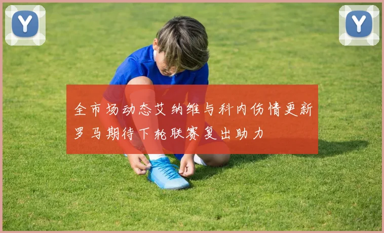 全市场动态艾纳维与科内伤情更新罗马期待下轮联赛复出助力