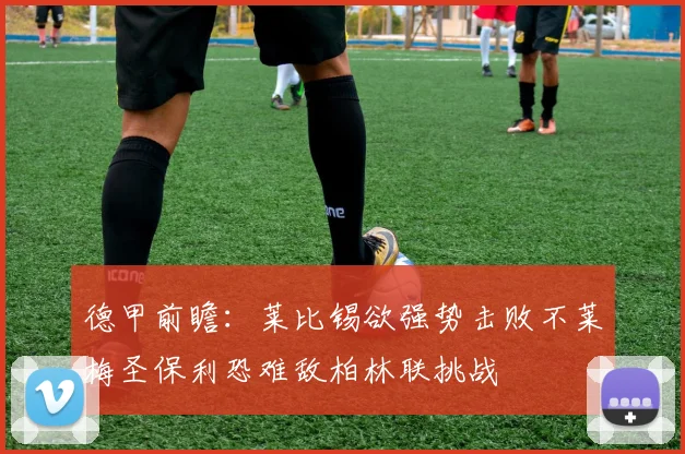 德甲前瞻：莱比锡欲强势击败不莱梅圣保利恐难敌柏林联挑战
