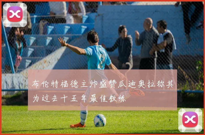 布伦特福德主帅盛赞瓜迪奥拉称其为过去十五年最佳教练