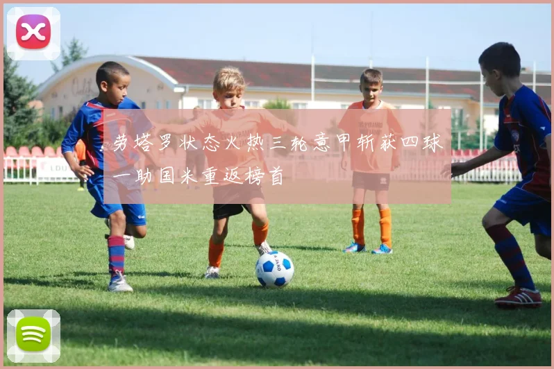 劳塔罗状态火热三轮意甲斩获四球一助国米重返榜首