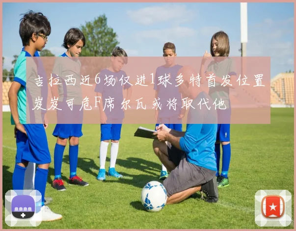吉拉西近6场仅进1球多特首发位置岌岌可危F席尔瓦或将取代他