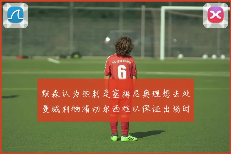 默森认为热刺是塞梅尼奥理想去处曼城利物浦切尔西难以保证出场时间