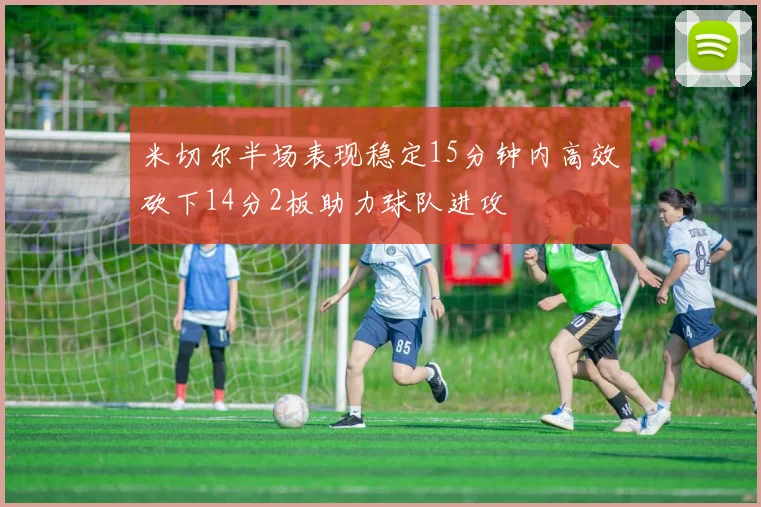 米切尔半场表现稳定15分钟内高效砍下14分2板助力球队进攻