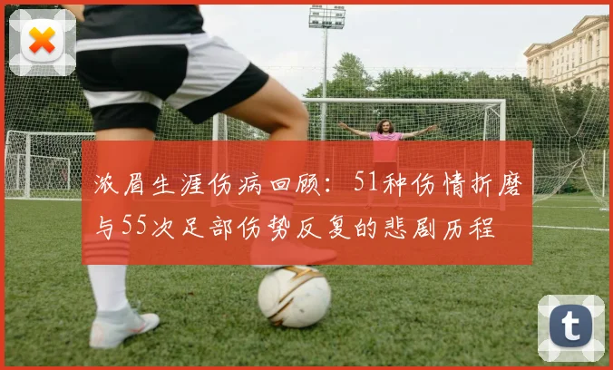 浓眉生涯伤病回顾：51种伤情折磨与55次足部伤势反复的悲剧历程