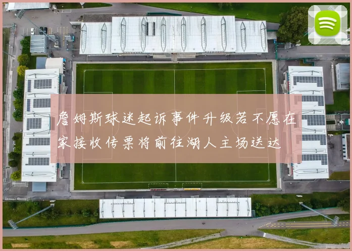 詹姆斯球迷起诉事件升级若不愿在家接收传票将前往湖人主场送达