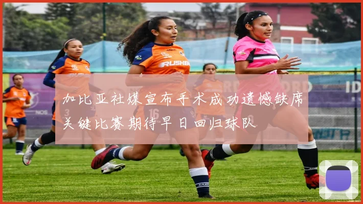 加比亚社媒宣布手术成功遗憾缺席关键比赛期待早日回归球队