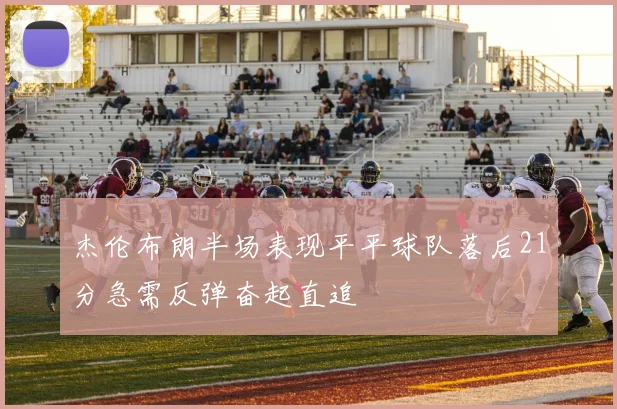 杰伦布朗半场表现平平球队落后21分急需反弹奋起直追