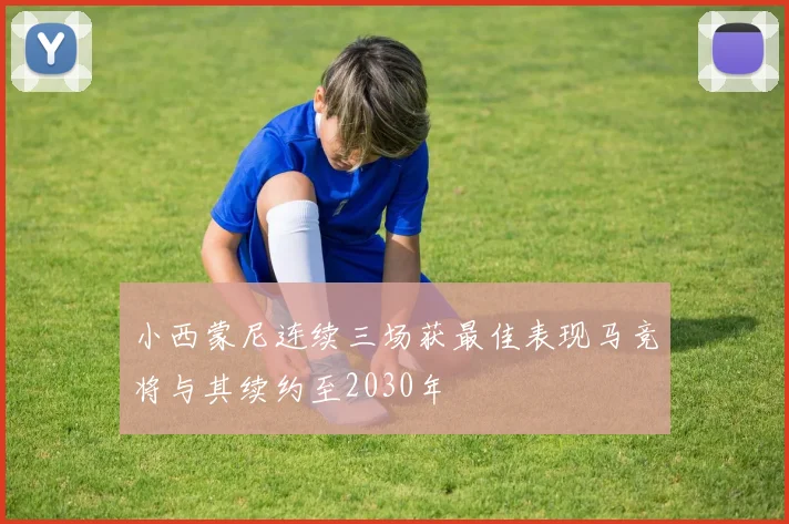 小西蒙尼连续三场获最佳表现马竞将与其续约至2030年