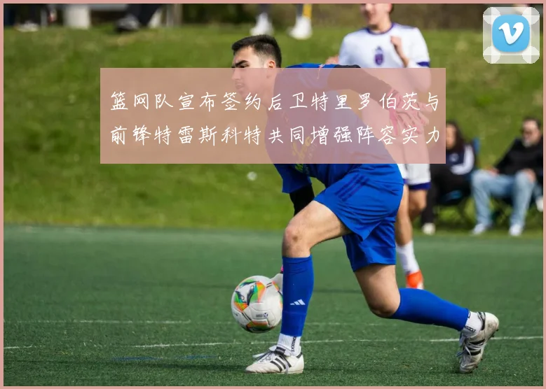 篮网队宣布签约后卫特里罗伯茨与前锋特雷斯科特共同增强阵容实力
