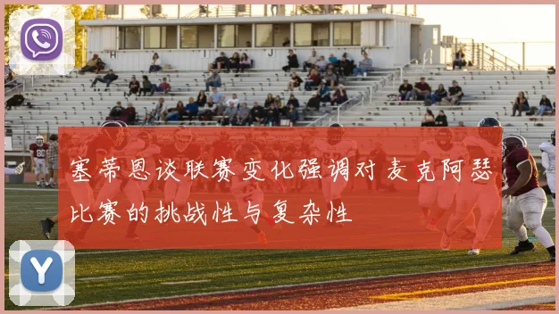 塞蒂恩谈联赛变化强调对麦克阿瑟比赛的挑战性与复杂性