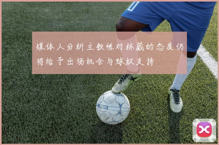 媒体人分析主教练对林葳的态度仍将给予出场机会与球权支持