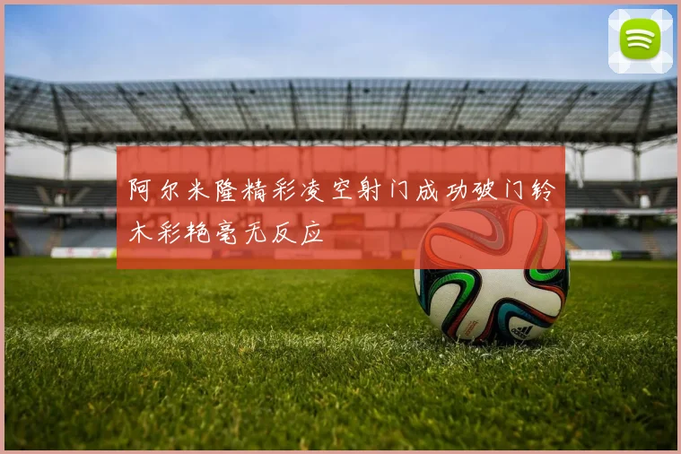 阿尔米隆精彩凌空射门成功破门铃木彩艳毫无反应