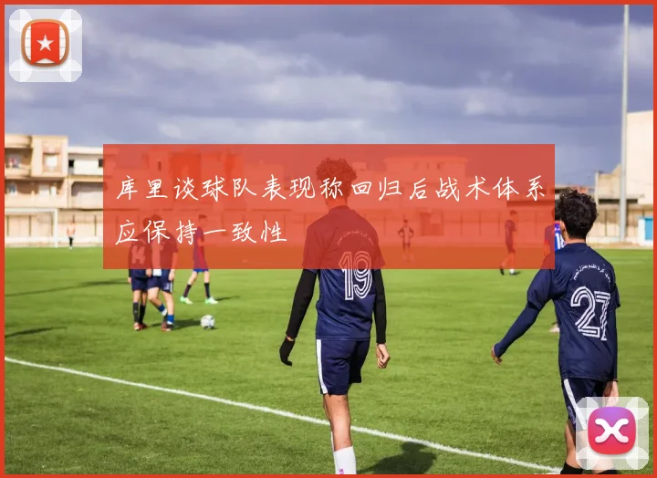 库里谈球队表现称回归后战术体系应保持一致性