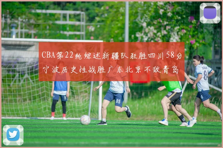 CBA第22轮综述新疆队狂胜四川58分宁波历史性战胜广东北京不敌青岛